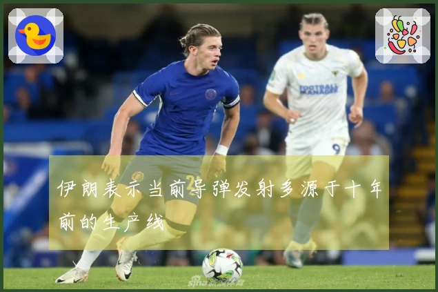 伊朗表示当前导弹发射多源于十年前的生产线