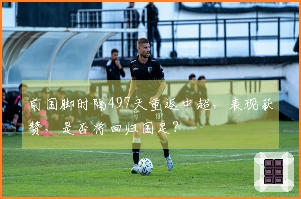 前国脚时隔497天重返中超，表现获赞，是否将回归国足？