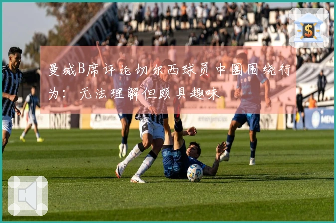 曼城B席评论切尔西球员中圈围绕行为：无法理解但颇具趣味