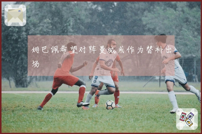 姆巴佩希望对阵曼城或作为替补出场