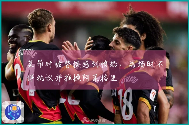 莱昂对被替换感到愤怒，离场时不停抗议并推搡阿莱格里