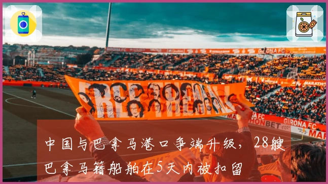 中国与巴拿马港口争端升级，28艘巴拿马籍船舶在5天内被扣留