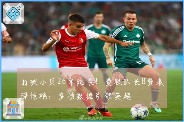 打破小贝26年纪录！曼联队长B费表现惊艳，多项数据引领英超