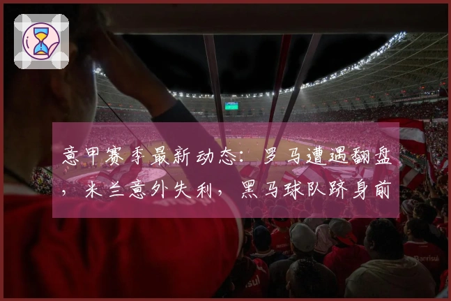意甲赛季最新动态：罗马遭遇翻盘，米兰意外失利，黑马球队跻身前四