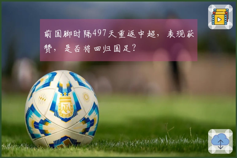 前国脚时隔497天重返中超，表现获赞，是否将回归国足？