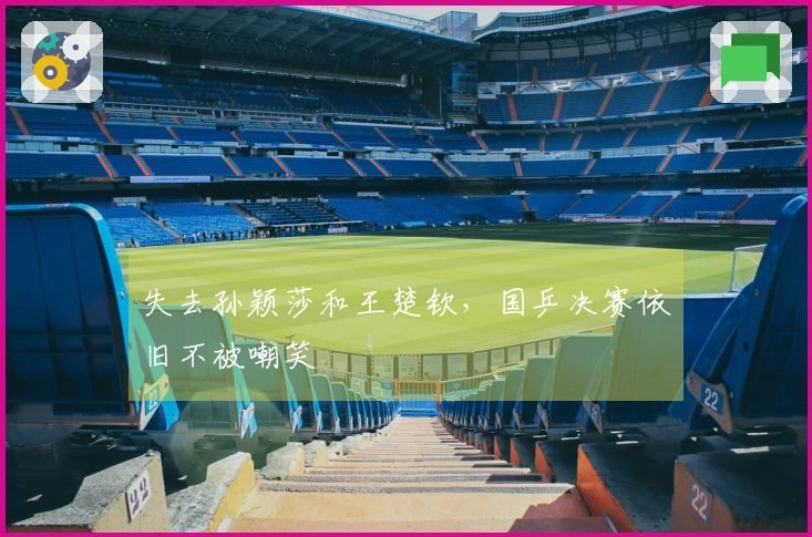 失去孙颖莎和王楚钦，国乒决赛依旧不被嘲笑