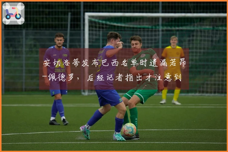 安切洛蒂发布巴西名单时遗漏若昂-佩德罗，后经记者指出才注意到