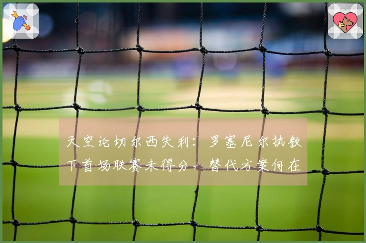 天空论切尔西失利：罗塞尼尔执教下首场联赛未得分，替代方案何在？