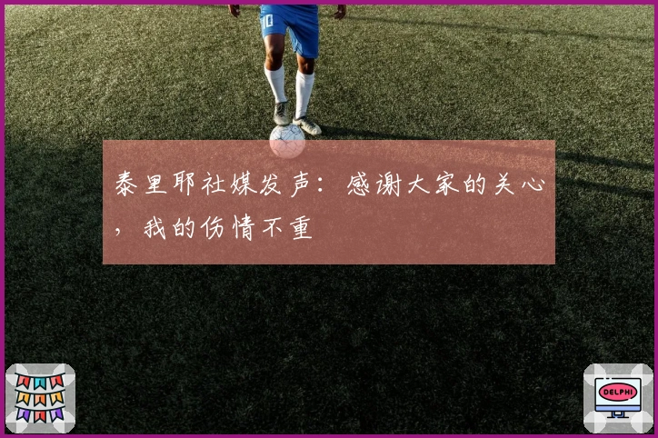 泰里耶社媒发声：感谢大家的关心，我的伤情不重