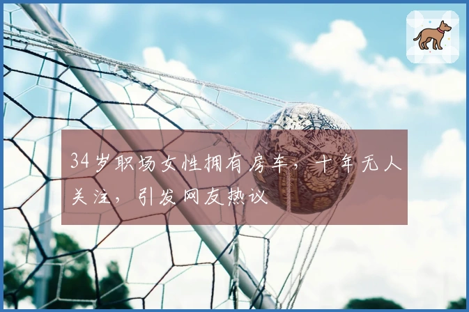 34岁职场女性拥有房车，十年无人关注，引发网友热议