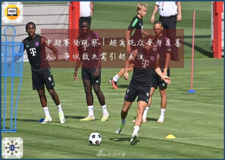 中超赛场观察｜超高观众参与度喜人，争议裁决需引起关注