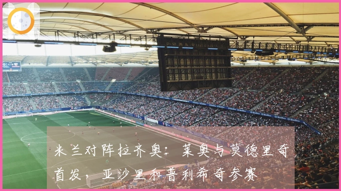 米兰对阵拉齐奥：莱奥与莫德里奇首发，亚沙里和普利希奇参赛