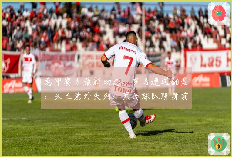 意甲赛季最新动态：罗马遭遇翻盘，米兰意外失利，黑马球队跻身前四